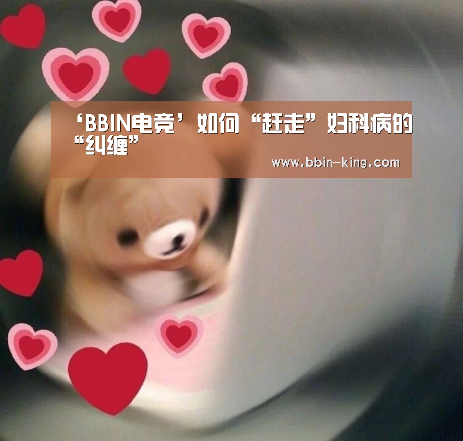 ‘BBIN电竞’如何“赶走”妇科病的“纠缠”(图2) BBIN电竞
