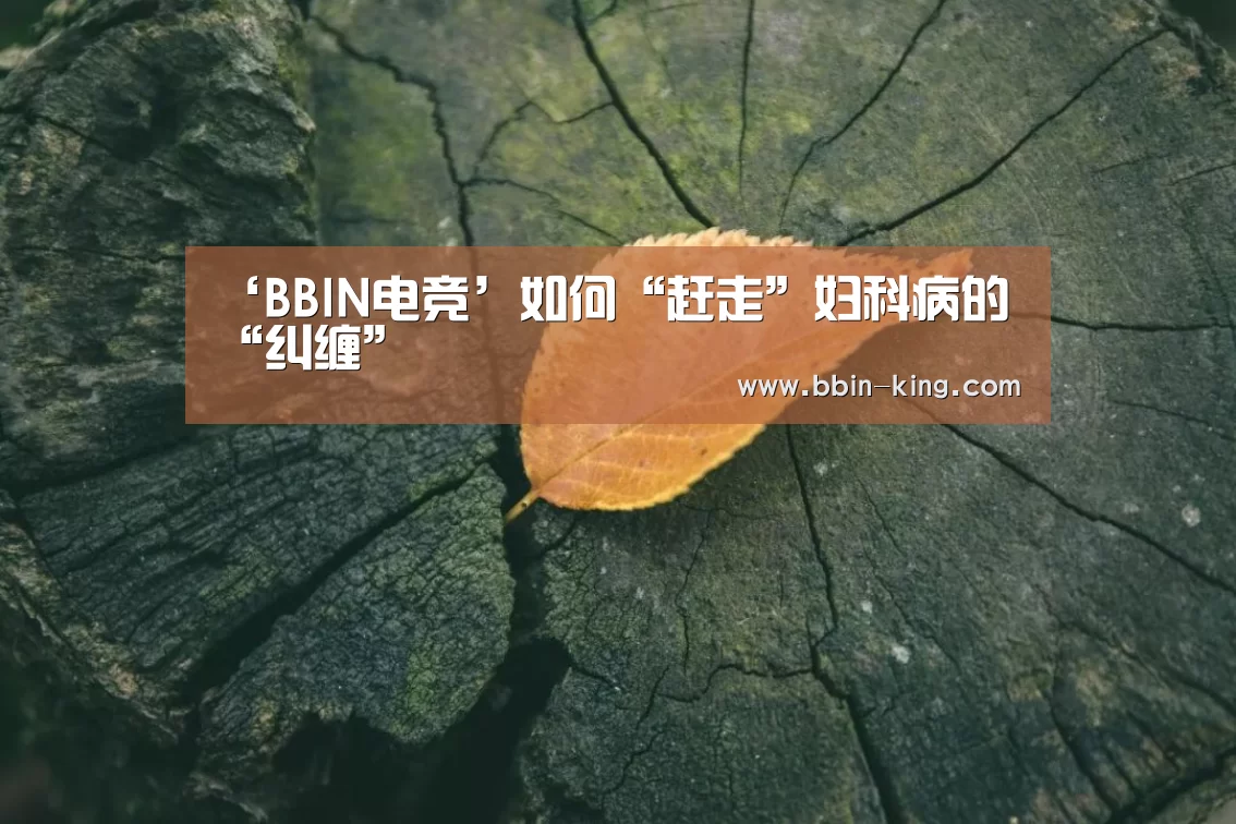 ‘BBIN电竞’如何“赶走”妇科病的“纠缠”(图3) BBIN电竞
